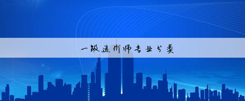 造价师分类_造价工程师专业分类_简述工程建设造价文件的分类