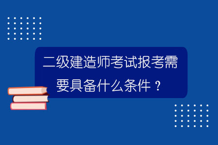 二级建造师考试报考需要具备什么条件？.jpg