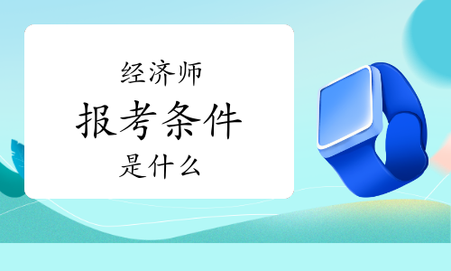 农业经济师报考条件2022_报考招标师条件_南通报考建造师条件