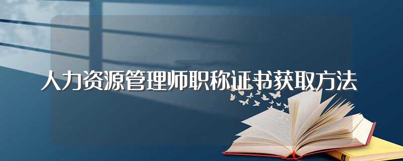 人力资源管理师职称证书获取方法（人力资源管理师-职业资格证书-人社第三方颁发）