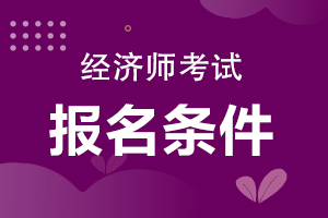 报名中级经济师_考中级社工师报名条件_2018中级经济报名条件