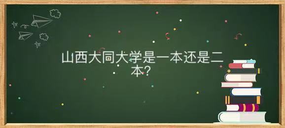 山西大同大学是一本还是二本值不值得读？热门专业及全国排名第几