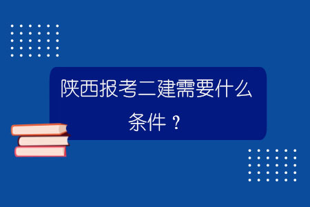 陕西报考二建需要什么条件？.jpg