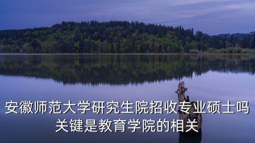 安徽师范大学研究生院招收专业硕士吗关键是教育学院的相关
