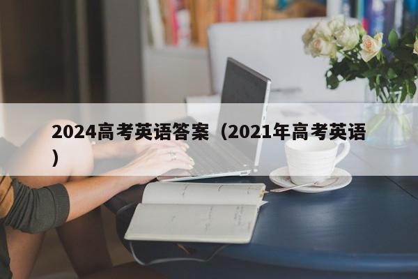 2024高考英语答案_答案高考英语_2921高考英语答案