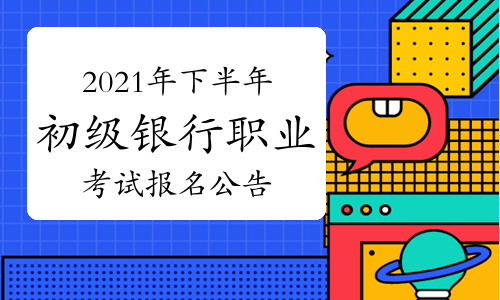 中国银行业协会发布：2021年下半年初级银行职业资格考试报名公告