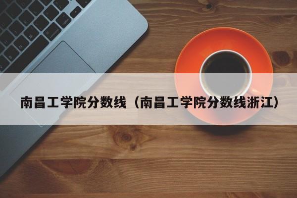 南昌工学院分数线_南昌学院录取分数线是多少_南昌学院分数线2018