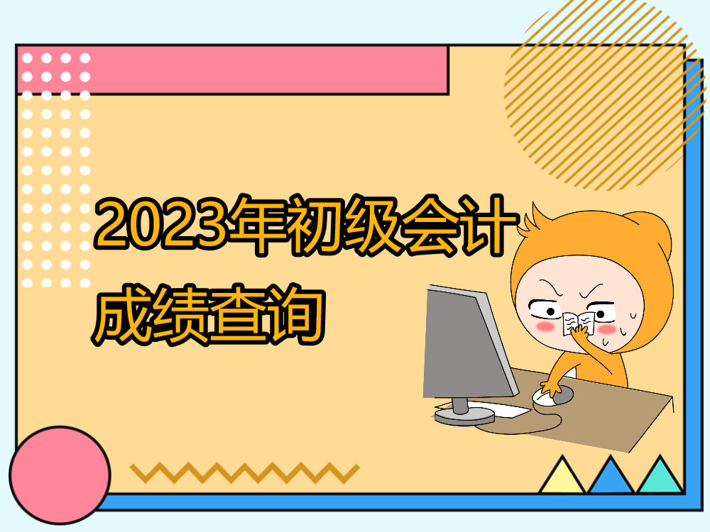 2023初级会计成绩查询时间_初级会计查询成绩时间2020_202初级会计考试成绩查询