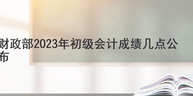 2023初级会计成绩多久出来_初级会计成绩出来时间_2023初级会计成绩多久出来