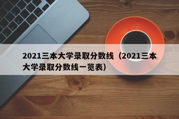 2021三本大学录取分数线（2021三本大学录取分数线一览表）