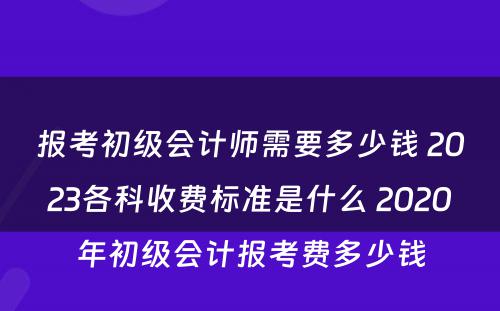 报考初级会计师需要多少钱 2023各科收费标准是什么 2020年初级会计报考费多少钱