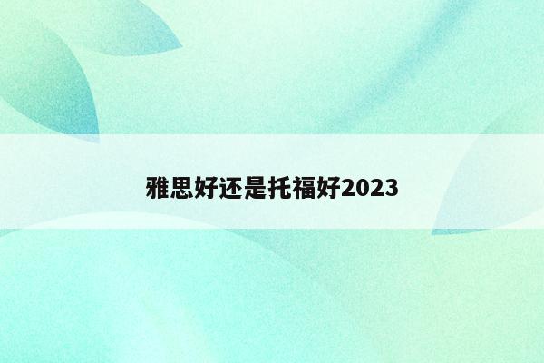 托福雅思班_2023年考托福好还是雅思好_雅思托福报考条件和时间