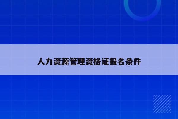 人力资源管理师报考2022_人力管理资源师考试_2024人力资源管理师报考条件