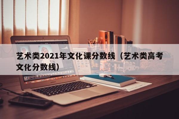 艺术类2021年文化课分数线（艺术类高考文化分数线）