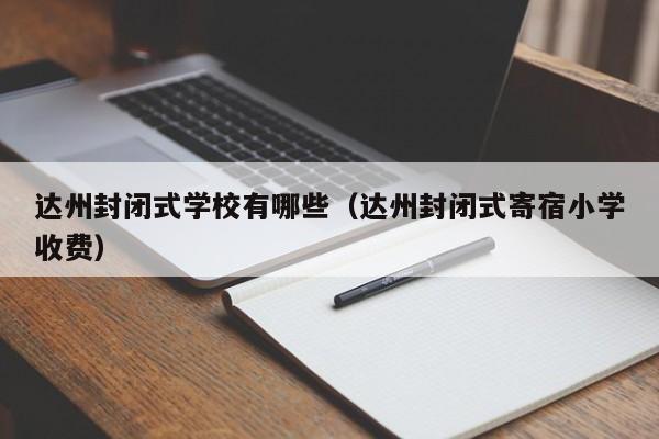 达州封闭式学校有哪些（达州封闭式寄宿小学收费）