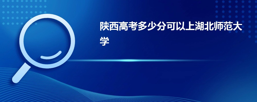 陕西高考多少分可以上湖北师范大学(最低分+最低位次排名)