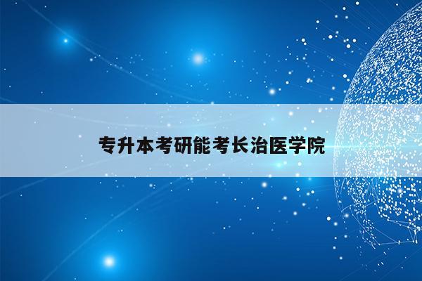 长治医学院考研985学校_长治医学院读研待遇_长治医学院研究生好找工作吗