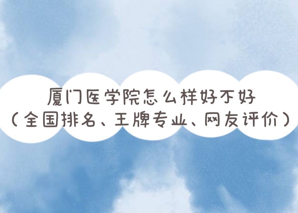 厦门医学院怎么样好不好（全国排名、王牌专业、网友评价）